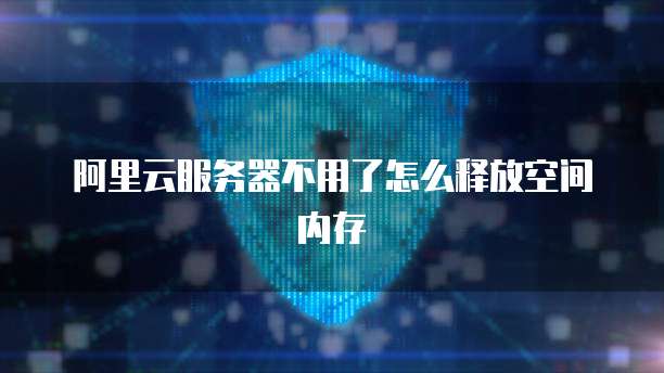 阿里云服务器不用了怎么释放空间内存