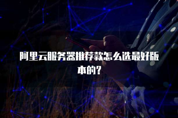 阿里云服务器推荐款怎么选最好版本的?