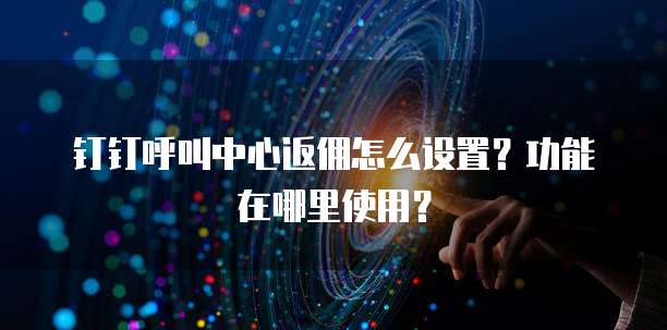 钉钉呼叫中心返佣怎么设置?功能在哪里使用?