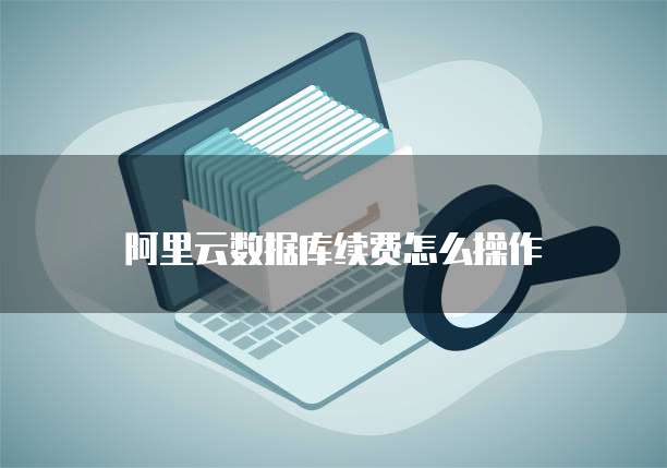 阿里云数据库续费怎么操作