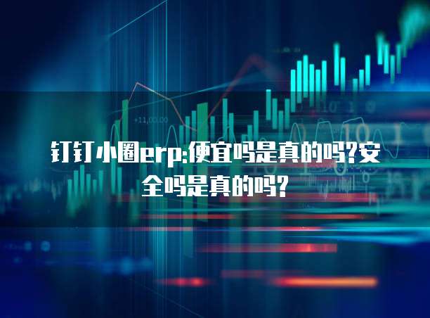 钉钉小圈erp:便宜吗是真的吗?安全吗是真的吗?
