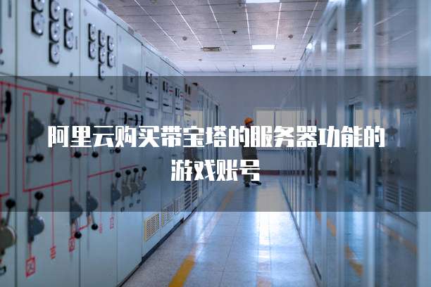 阿里云购买带宝塔的服务器功能的游戏账号