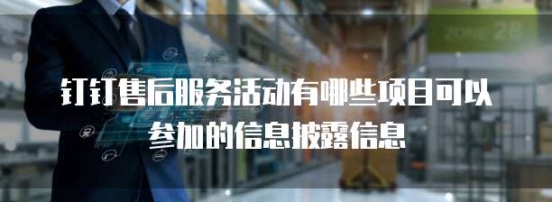钉钉售后服务活动有哪些项目可以参加的信息披露信息
