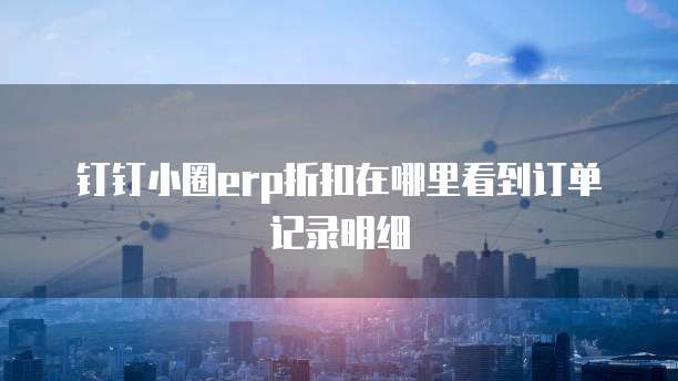 钉钉小圈erp折扣在哪里看到订单记录明细