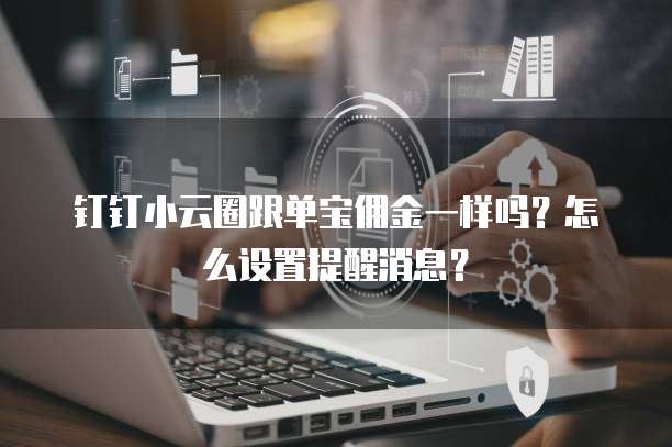 钉钉小云圈跟单宝佣金一样吗？怎么设置提醒消息？