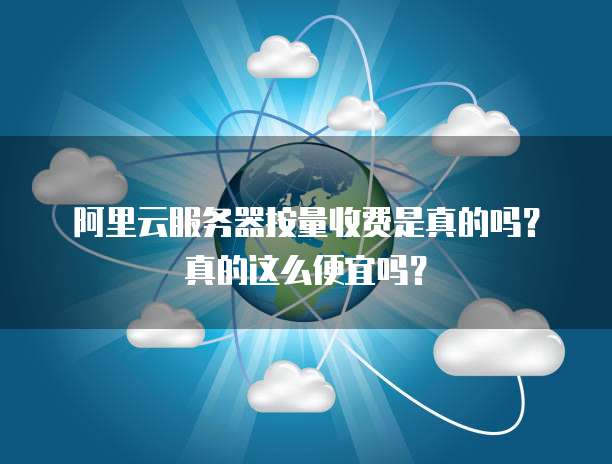 阿里云服务器按量收费是真的吗?真的这么便宜吗?