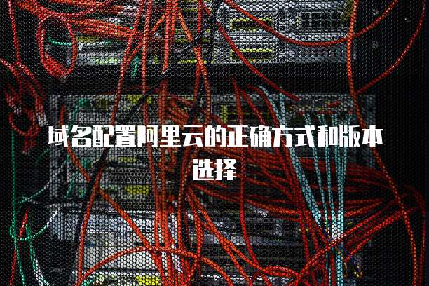 域名配置阿里云的正确方式和版本选择