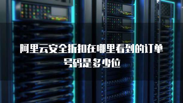 阿里云安全折扣在哪里看到的订单号码是多少位