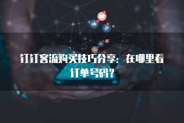钉钉客流购买技巧分享:在哪里看订单号码?