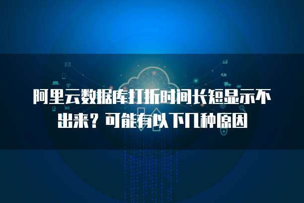 阿里云数据库打折时间长短显示不出来?可能有以下几种原因