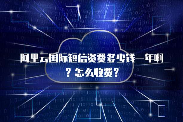 阿里云国际短信资费多少钱一年啊?怎么收费?