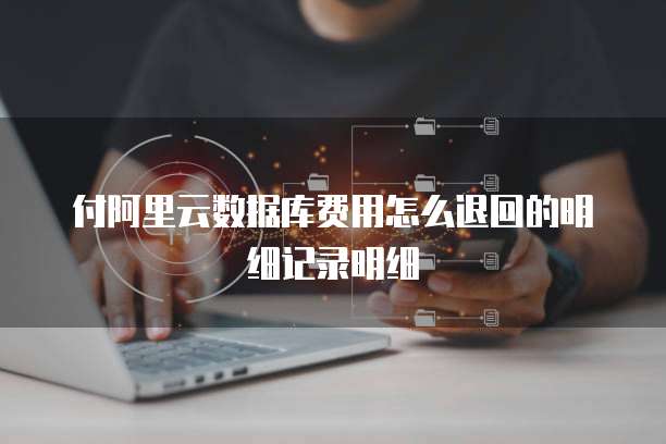 付阿里云数据库费用怎么退回的明细记录明细