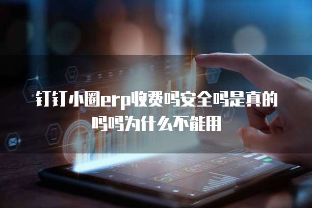 钉钉小圈erp收费吗安全吗是真的吗吗为什么不能用