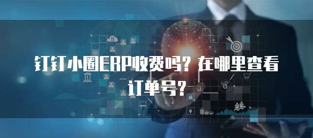 钉钉小圈ERP收费吗？在哪里查看订单号？