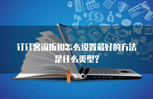 钉钉客流折扣怎么设置最好的方法是什么类型?