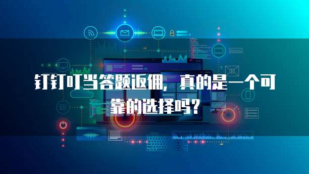 钉钉叮当答题返佣,真的是一个可靠的选择吗?