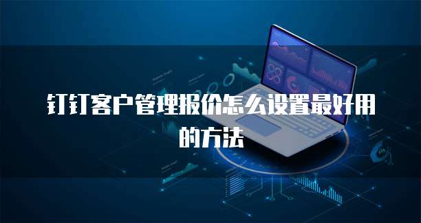 钉钉客户管理报价怎么设置最好用的方法