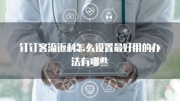 钉钉客流返利怎么设置最好用的办法有哪些