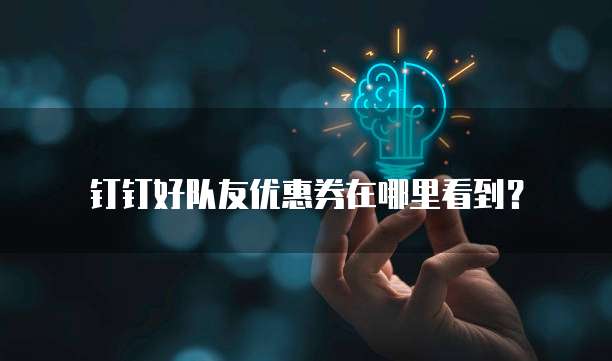 钉钉好队友优惠券在哪里看到?