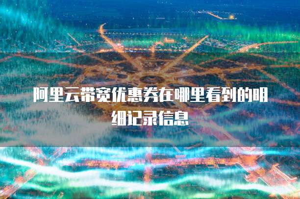 阿里云带宽优惠券在哪里看到的明细记录信息