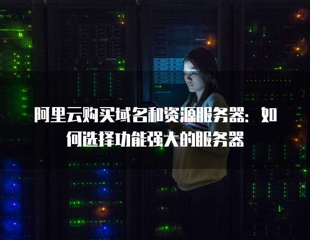 阿里云购买域名和资源服务器:如何选择功能强大的服务器