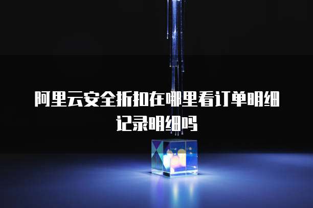阿里云安全折扣在哪里看订单明细记录明细吗