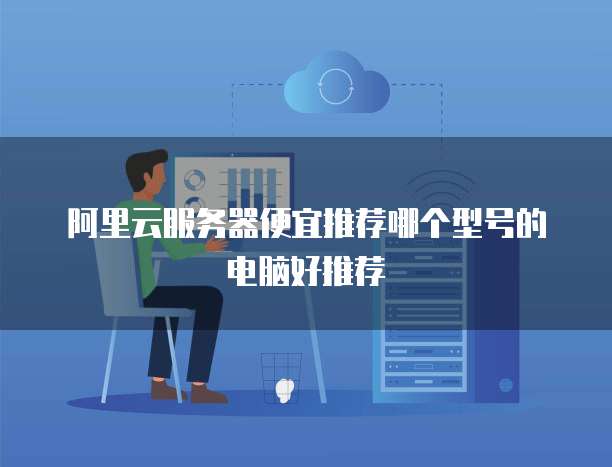 阿里云服务器便宜推荐哪个型号的电脑好推荐