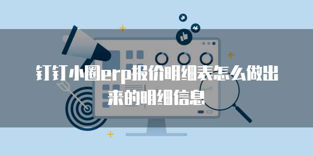 钉钉小圈erp报价明细表怎么做出来的明细信息