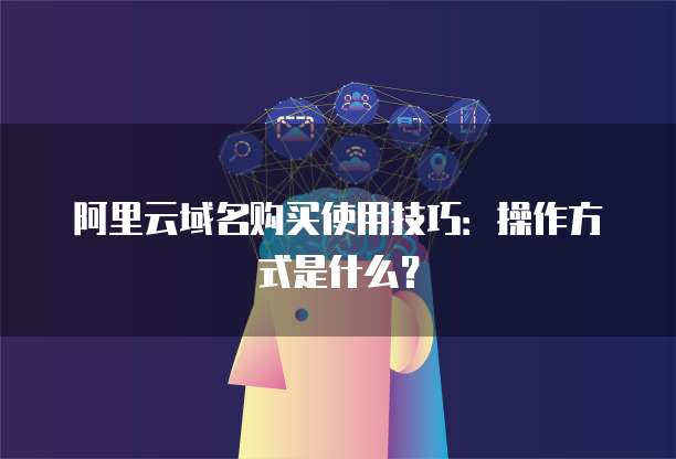 阿里云域名购买使用技巧:操作方式是什么?