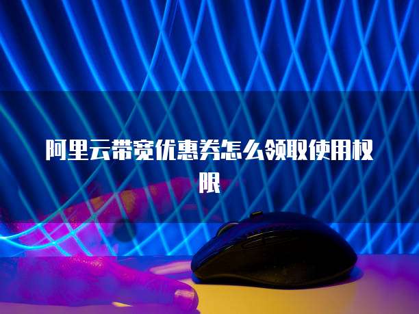 阿里云带宽优惠券怎么领取使用权限