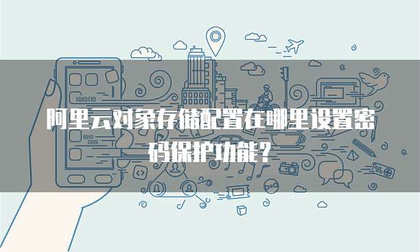 阿里云对象存储配置在哪里设置密码保护功能?
