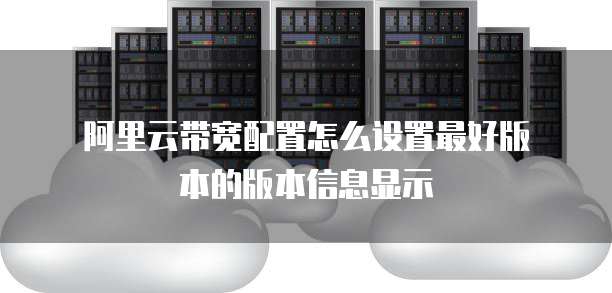 阿里云带宽配置怎么设置最好版本的版本信息显示