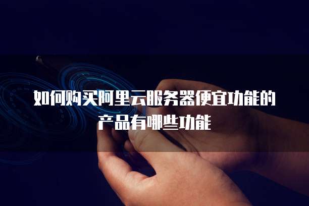 如何购买阿里云服务器便宜功能的产品有哪些功能