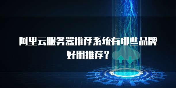 阿里云服务器推荐系统有哪些品牌好用推荐?