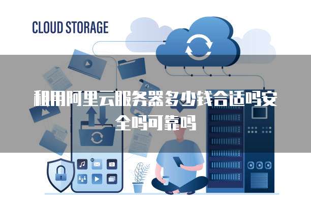 租用阿里云服务器多少钱合适吗安全吗可靠吗