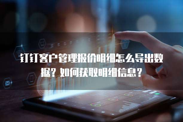 钉钉客户管理报价明细怎么导出数据？如何获取明细信息？