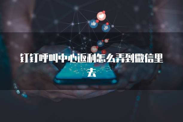 钉钉呼叫中心返利怎么弄到微信里去