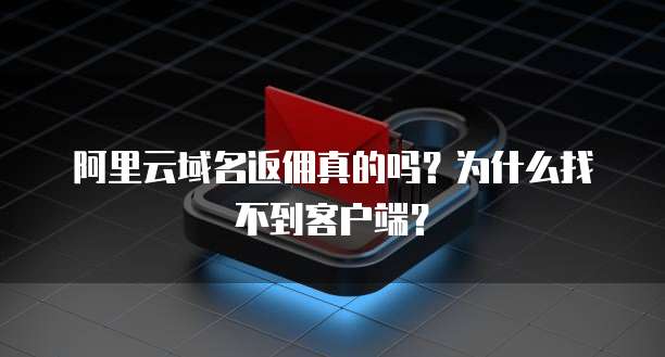 阿里云域名返佣真的吗?为什么找不到客户端?