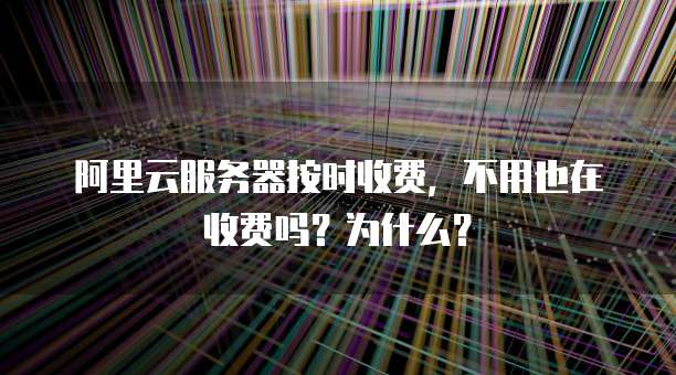 阿里云服务器按时收费，不用也在收费吗？为什么？