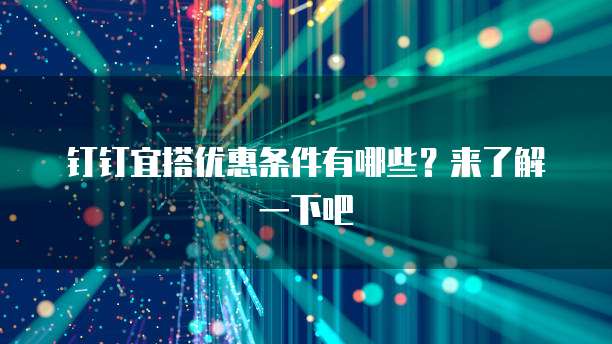 钉钉宜搭优惠条件有哪些?来了解一下吧