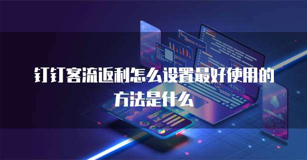 钉钉客流返利怎么设置最好使用的方法是什么