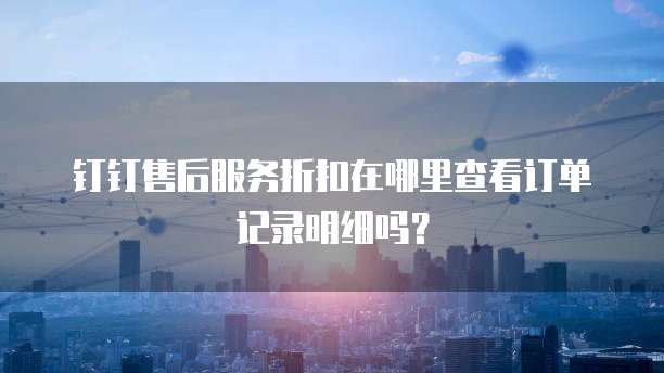 钉钉售后服务折扣在哪里查看订单记录明细吗?