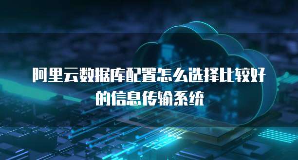 阿里云数据库配置怎么选择比较好的信息传输系统