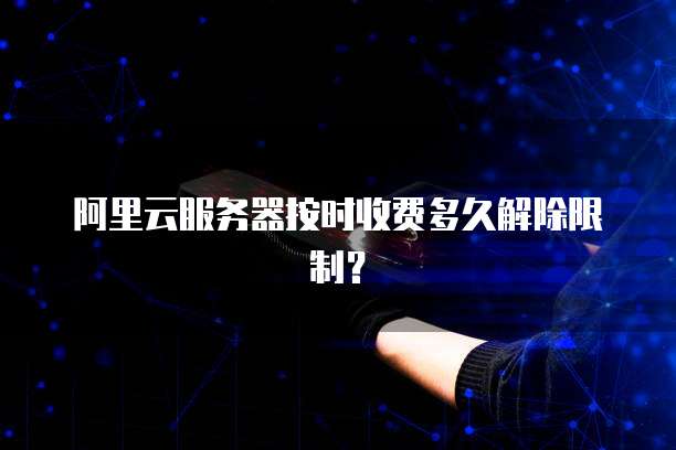 阿里云服务器按时收费多久解除限制？