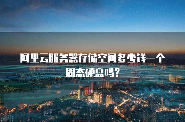 阿里云服务器存储空间多少钱一个固态硬盘吗?