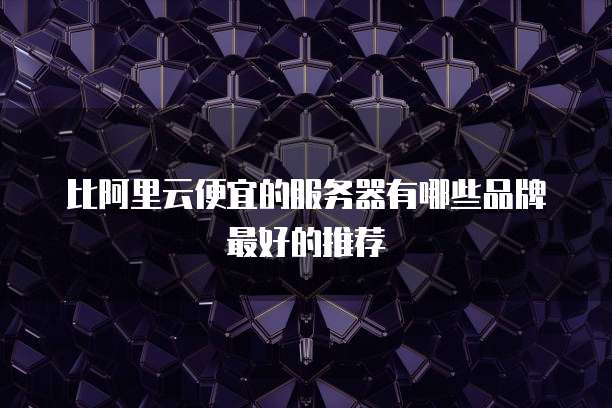 比阿里云便宜的服务器有哪些品牌最好的推荐