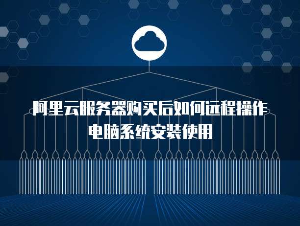 阿里云服务器购买后如何远程操作电脑系统安装使用