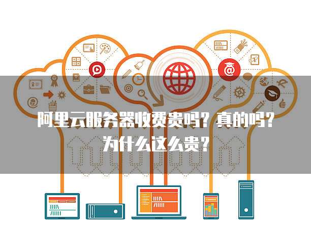 阿里云服务器收费贵吗?真的吗?为什么这么贵?