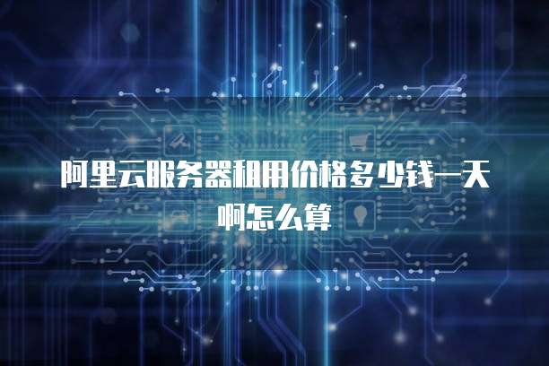 阿里云服务器租用价格多少钱一天啊怎么算