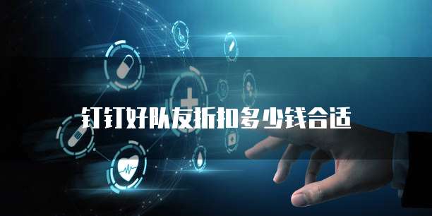 钉钉好队友折扣多少钱合适